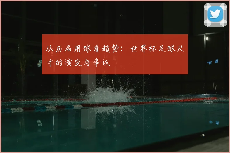 从历届用球看趋势：世界杯足球尺寸的演变与争议