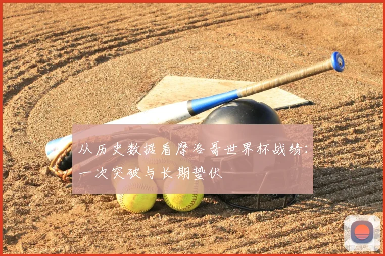 从历史数据看摩洛哥世界杯战绩：一次突破与长期蛰伏