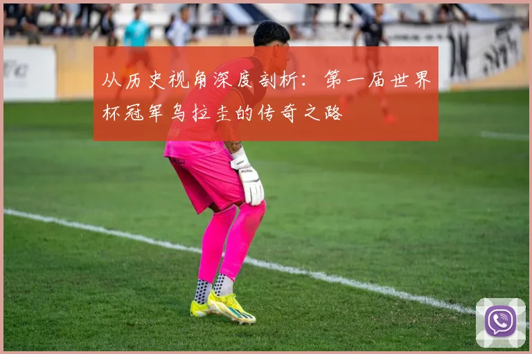 从历史视角深度剖析：第一届世界杯冠军乌拉圭的传奇之路