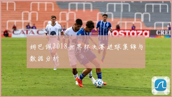 姆巴佩2018世界杯决赛进球集锦与数据分析