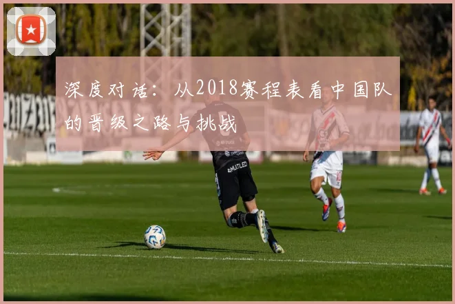 深度对话：从2018赛程表看中国队的晋级之路与挑战