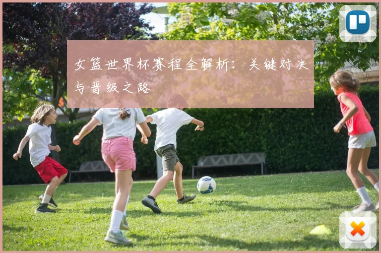 女篮世界杯赛程全解析：关键对决与晋级之路