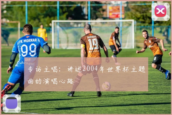 专访主唱：讲述2004年世界杯主题曲的演唱心路