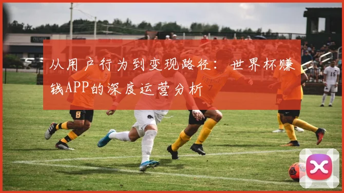 从用户行为到变现路径：世界杯赚钱APP的深度运营分析