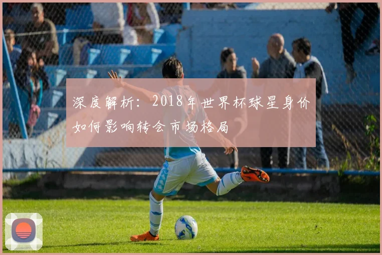 深度解析：2018年世界杯球星身价如何影响转会市场格局