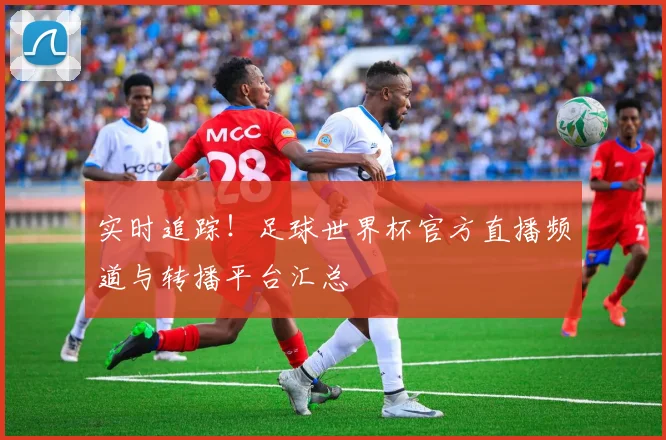 实时追踪！足球世界杯官方直播频道与转播平台汇总