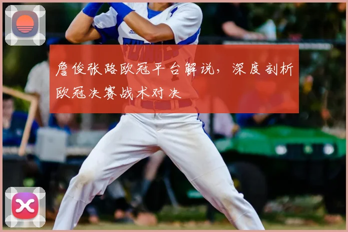 詹俊张路欧冠平台解说，深度剖析欧冠决赛战术对决