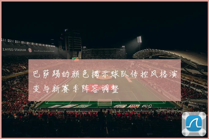 巴萨踢的颜色揭示球队传控风格演变与新赛季阵容调整