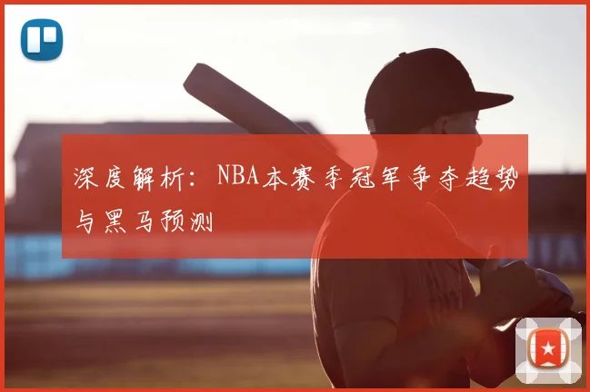 深度解析：NBA本赛季冠军争夺趋势与黑马预测