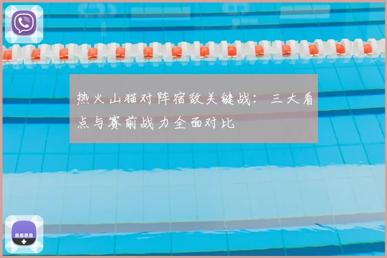 热火山猫对阵宿敌关键战：三大看点与赛前战力全面对比
