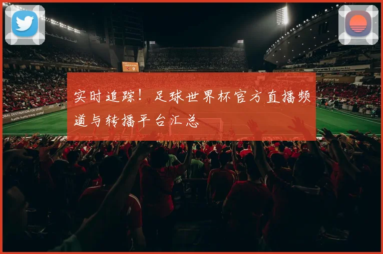 实时追踪！足球世界杯官方直播频道与转播平台汇总