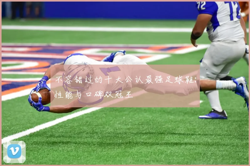 不容错过的十大公认最强足球鞋：性能与口碑双冠王