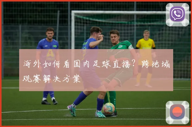 海外如何看国内足球直播？跨地域观赛解决方案