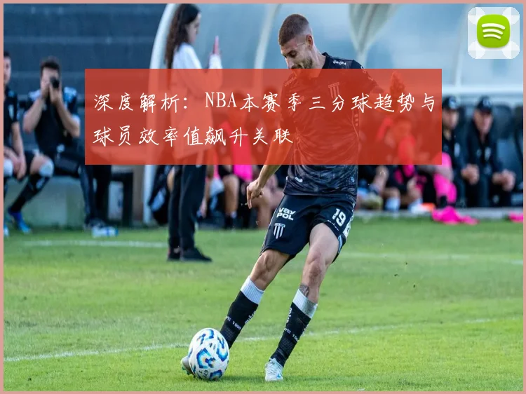 深度解析：NBA本赛季三分球趋势与球员效率值飙升关联