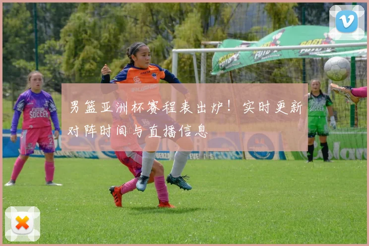 男篮亚洲杯赛程表出炉！实时更新对阵时间与直播信息