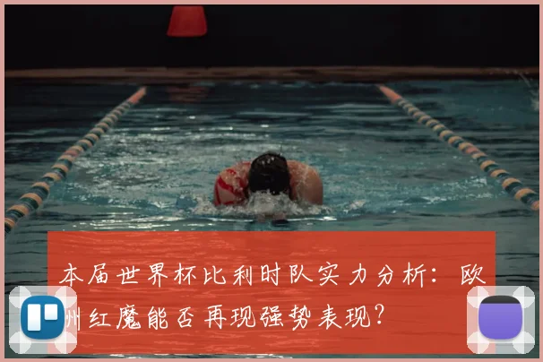 本届世界杯比利时队实力分析：欧洲红魔能否再现强势表现？