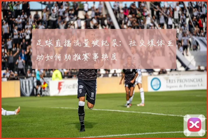 足球直播流量破纪录：社交媒体互动如何助推赛事热度