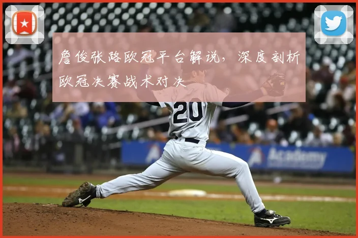 詹俊张路欧冠平台解说，深度剖析欧冠决赛战术对决