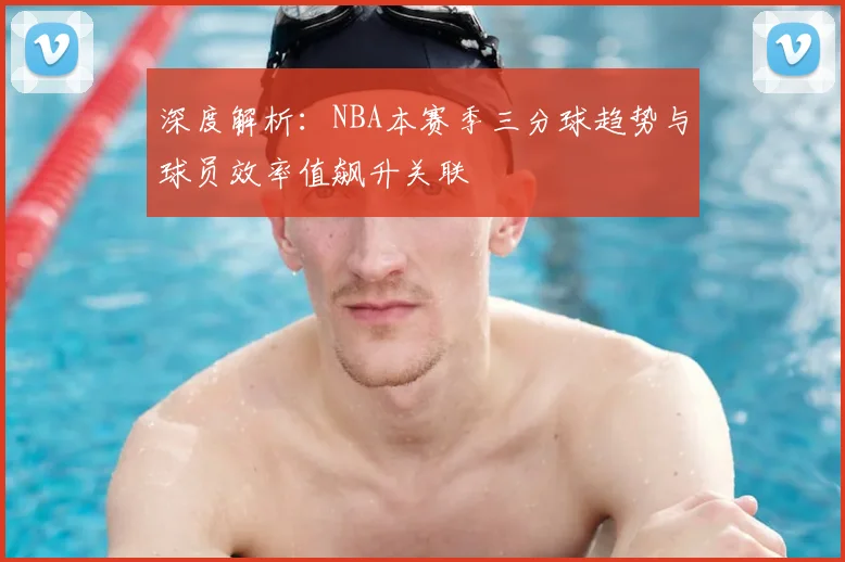 深度解析：NBA本赛季三分球趋势与球员效率值飙升关联