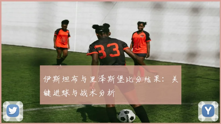 伊斯坦布与里泽斯堡比分结果：关键进球与战术分析