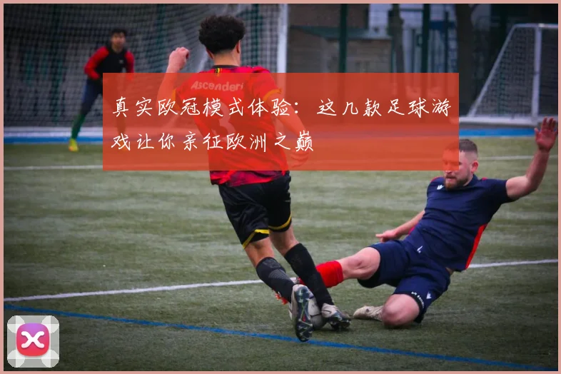 真实欧冠模式体验：这几款足球游戏让你亲征欧洲之巅