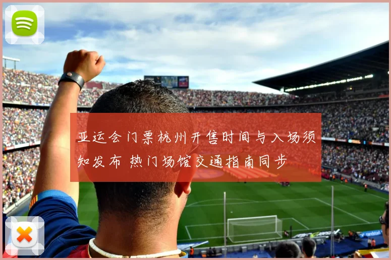 亚运会门票杭州开售时间与入场须知发布 热门场馆交通指南同步