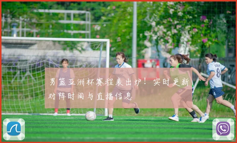 男篮亚洲杯赛程表出炉！实时更新对阵时间与直播信息