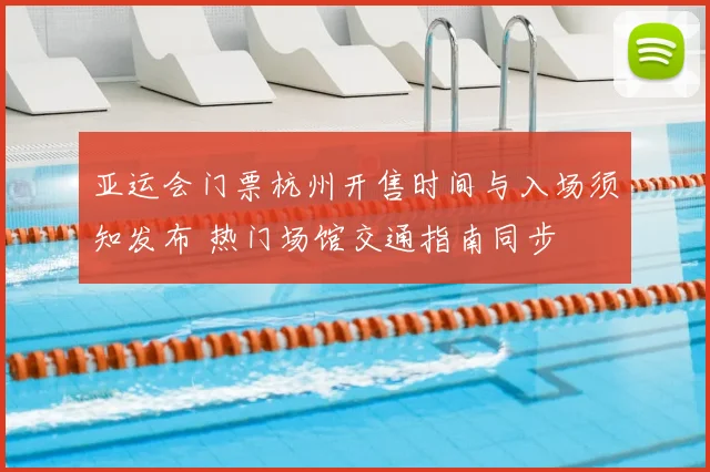 亚运会门票杭州开售时间与入场须知发布 热门场馆交通指南同步