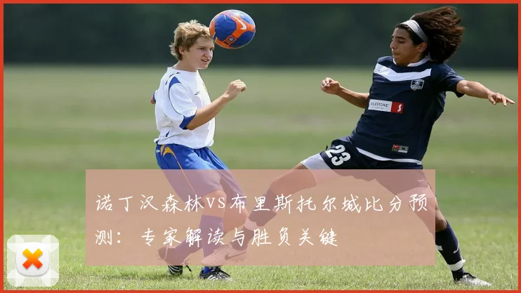 诺丁汉森林vs布里斯托尔城比分预测：专家解读与胜负关键