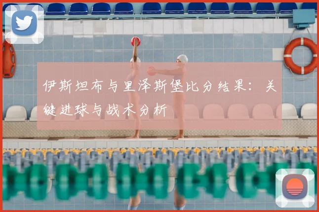 伊斯坦布与里泽斯堡比分结果：关键进球与战术分析