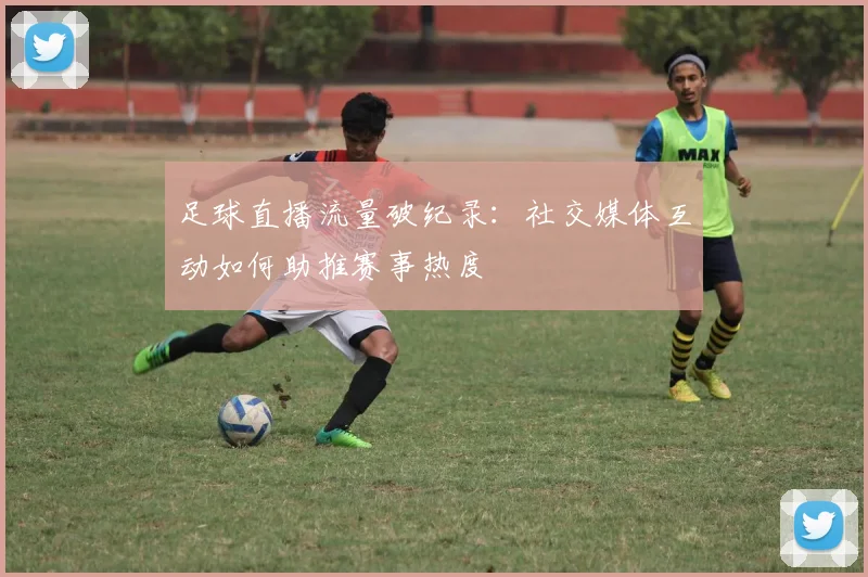 足球直播流量破纪录：社交媒体互动如何助推赛事热度
