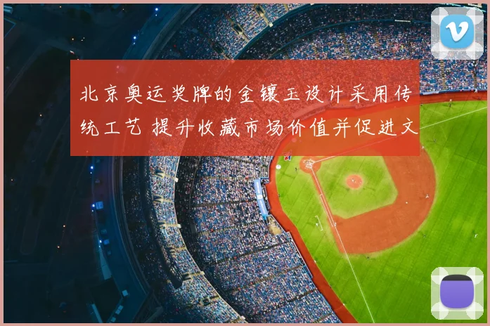 北京奥运奖牌的金镶玉设计采用传统工艺 提升收藏市场价值并促进文化传播