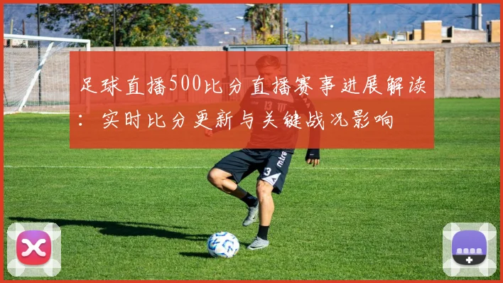 足球直播500比分直播赛事进展解读：实时比分更新与关键战况影响
