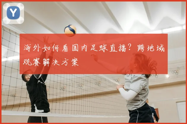 海外如何看国内足球直播？跨地域观赛解决方案