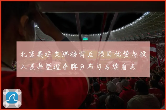 北京奥运奖牌榜背后 项目优势与投入差异塑造夺牌分布与后续看点