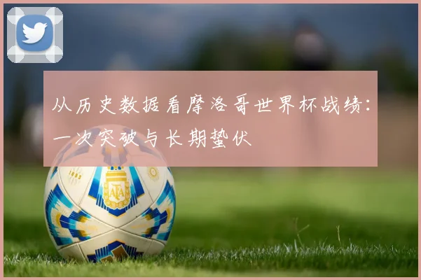 从历史数据看摩洛哥世界杯战绩：一次突破与长期蛰伏