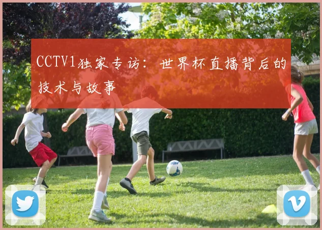 CCTV1独家专访:世界杯直播背后的技术与故事