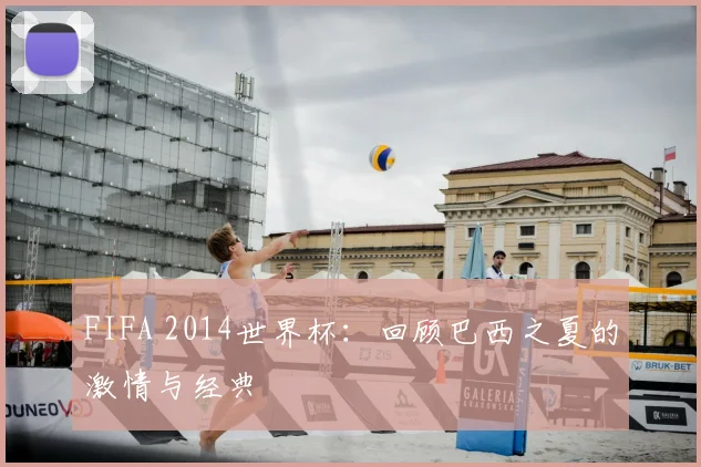 FIFA 2014世界杯：回顾巴西之夏的激情与经典