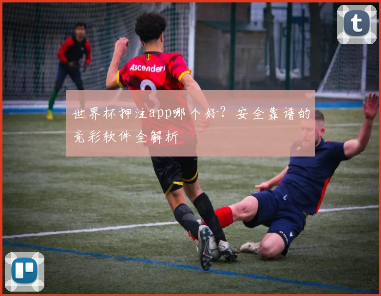 世界杯押注app哪个好？安全靠谱的竞彩软件全解析