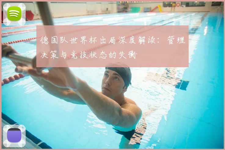 德国队世界杯出局深度解读：管理决策与竞技状态的失衡