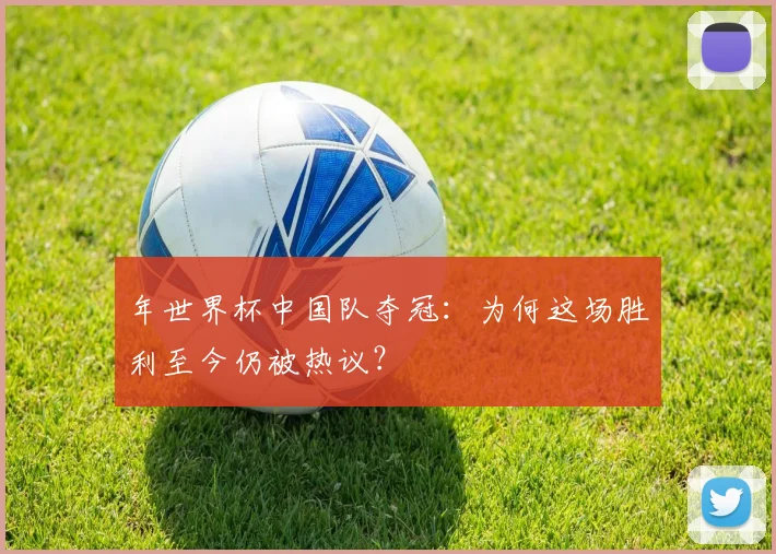 年世界杯中国队夺冠：为何这场胜利至今仍被热议？