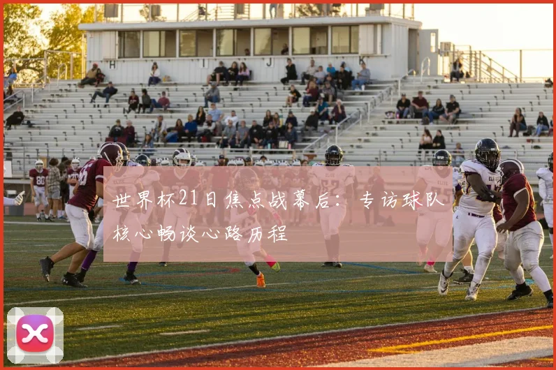 世界杯21日焦点战幕后：专访球队核心畅谈心路历程