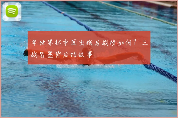 年世界杯中国出线后战绩如何？三战皆墨背后的故事