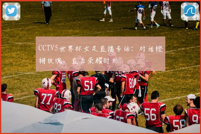 CCTV5世界杯女足直播专访：对话铿锵玫瑰，直击荣耀时刻