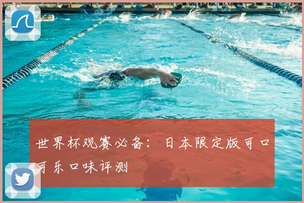世界杯观赛必备：日本限定版可口可乐口味评测
