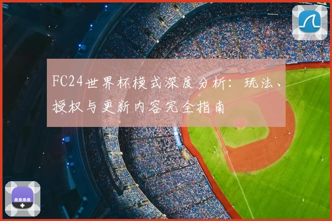FC24世界杯模式深度分析：玩法、授权与更新内容完全指南