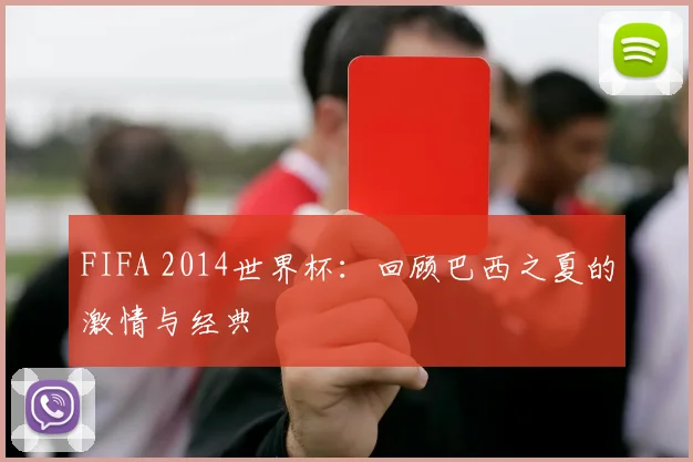 FIFA 2014世界杯：回顾巴西之夏的激情与经典