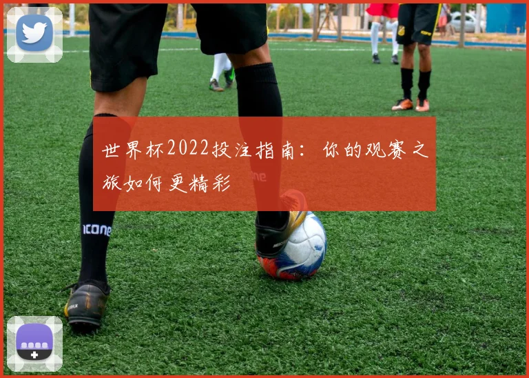 世界杯2022投注指南：你的观赛之旅如何更精彩