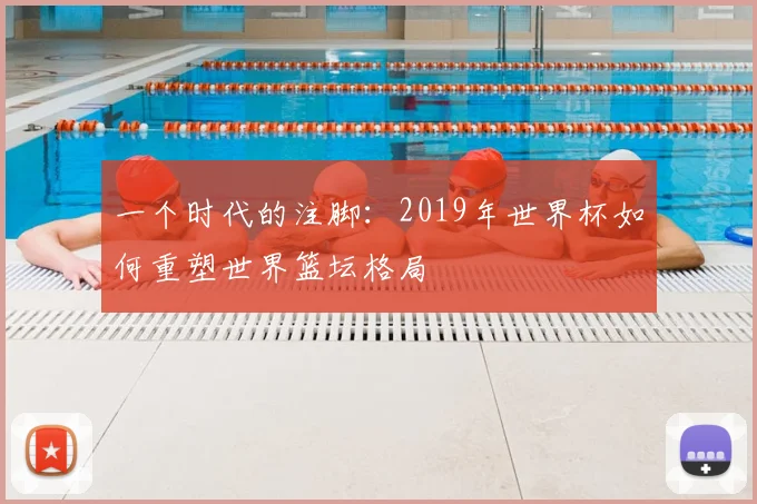 一个时代的注脚：2019年世界杯如何重塑世界篮坛格局