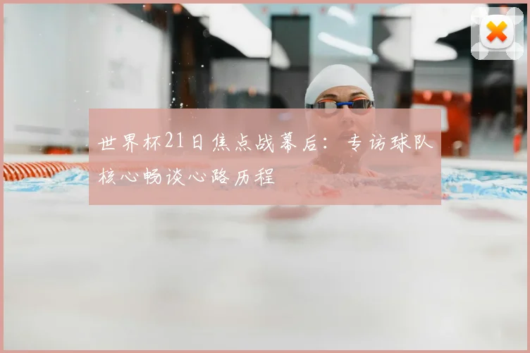 世界杯21日焦点战幕后：专访球队核心畅谈心路历程